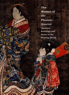 The Women of the Pleasure Quarter: Japanese Paintings and Prints of the Floating World - Elizabeth de Sabato Swinton, James A. Welu, Liza Dalby, Kazue Edamatsu Campbell, Mark Oshima