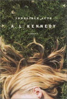 Indelible Acts: Stories - A.L. Kennedy