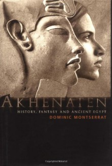 Akhenaten: History, Fantasy and Ancient Egypt - Dominic Montserrat