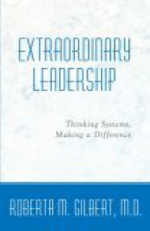 Extraordinary Leadership: Thinking Systems, Making a Difference - Roberta M. Gilbert