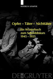 Opfer - Tater - Nichttater: Ein Worterbuch Zum Schulddiskurs 1945-1955 - Heidrun Kamper, Heidrun K Mper