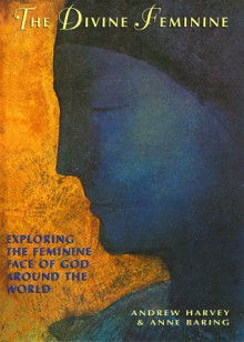 The Divine Feminine: Recovering the Feminine Face of God Around the World - Andrew Harvey