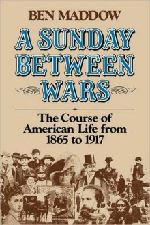 A Sunday Between Wars: The Course of American Life from 1865 to 1917 - Ben Maddow