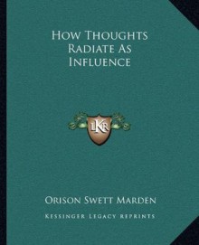 How Thoughts Radiate As Influence - Orison Swett Marden