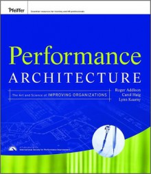 Performance Architecture: The Art and Science of Improving Organizations - Roger Addison, Carol Haig, Lynn Kearny