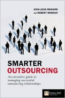 Smarter Outsourcing: An Executive Guide to Understanding, Planning and Exploiting Successful Outsourcing Relationships - Jean-Louis Bravard, Robert Morgan