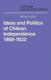 Ideas and Politics of Chilean Independence 1808-1833 - Simon Collier