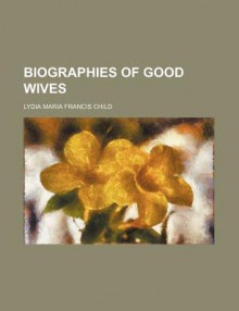 Biographies of Good Wives - Lydia Maria Francis Child