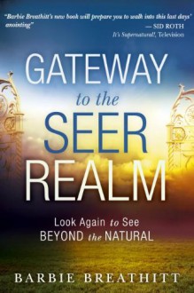 The Gateway to the Seer Realm: Look Again to See Beyond the Natural - Barbie Breathitt, James W. Goll, Chuck D. Pierce