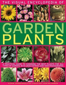 The Visual Encyclopedia of Garden Plants: A Practical Guide to Choosing the Best Plants for All Types of Garden, with 3000 Entries and 950 Photographs - Andrew Mikolajski, John Swithinbank