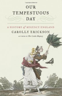 Our Tempestuous Day: A History of Regency England - Carolly Erickson