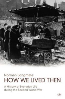 How We Lived Then: History of Everyday Life During the Second World War, A - Norman Longmate