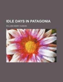 Idle Days in Patagonia - William Henry Hudson