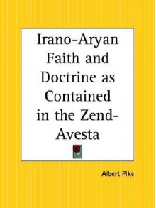 Irano-Aryan Faith and Doctrine as Contained in the Zend-Avesta - Albert Pike