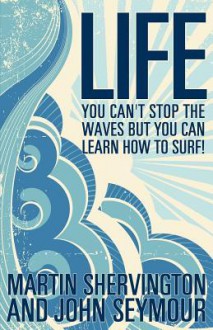 Life: You Can't Stop the Waves But You Can Learn How to Surf! - Martin Shervington, John Seymour