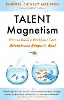 Talent Magnetism: How to Build a Workplace That Attracts and Keeps the Best - Roberta Chinsky Matuson