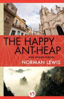 The Happy Ant-Heap: and Other Pieces - Norman Lewis