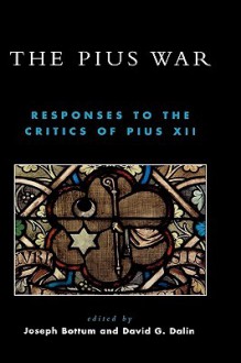 The Pius War: Responses to the Critics of Pius XII - Joseph Bottum, David G. Dalin