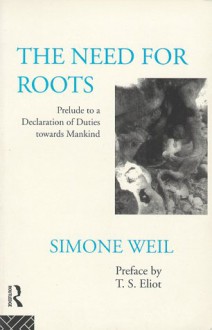 The Need for Roots: Prelude to a Declaration of Duties Towards Mankind - Simone Weil, T.S. Eliot