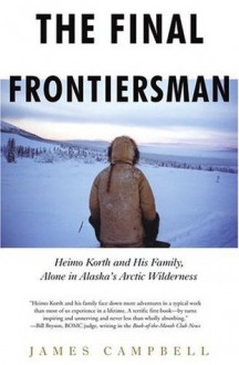 The Final Frontiersman: Heimo Korth and His Family, Alone in Alaska's Arctic Wilderness - James Campbell