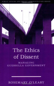 The Ethics Of Dissent: Managing Guerrilla Government (Public Affairs and Policy Administration) - Rosemary O'Leary