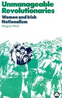 Unmanageable Revolutionaries: Women and Irish Nationalism - Margaret Ward