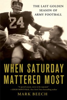 When Saturday Mattered Most: The Last Golden Season of Army Football - Mark Beech