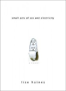 Small Acts of Sex and Electricity - Lise Haines