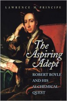 The Aspiring Adept: Robert Boyle and His Alchemical Quest - Lawrence M. Principe