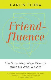 Friendfluence: The Surprising Ways Friends Make Us Who We Are - Carlin Flora