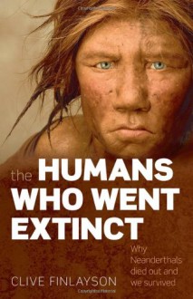 The Humans Who Went Extinct: Why Neanderthals Died Out and We Survived - Clive Finlayson