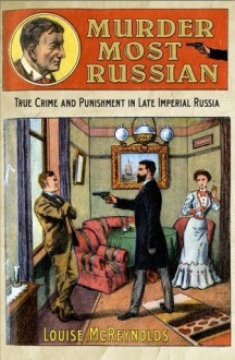 Murder Most Russian: True Crime and Punishment in Late Imperial Russia - Louise McReynolds