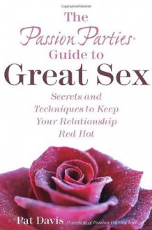 The Passion Parties Guide to Great Sex: Secrets and Techniques to Keep Your Relationship Red Hot - Pat Davis