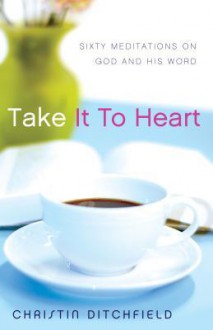 Take It To Heart: Sixty Meditations On God And His Word - Christin Ditchfield