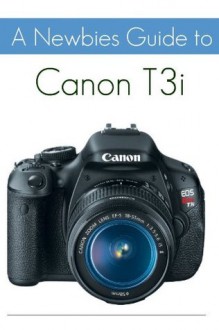 A Newbies Guide to the Canon T3i: The Beginners Guide to Using an SLR Like a Pro - Minute Help Guides