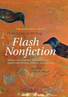 The Rose Metal Press Field Guide to Writing Flash Nonfiction: Advice and Essential Exercises from Respected Writers, Editors, and Teachers - Dinty W. Moore