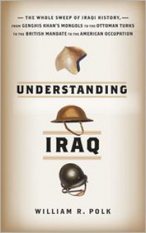 Understanding Iraq: The Whole Sweep of Iraqi History from Genghis Khan's Mongols to the Ottoman Turks to the British Mandate to the American Occupation - William R. Polk