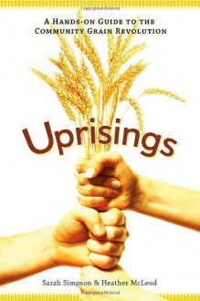 Uprisings: A Hands-On Guide to the Community Grain Revolution - Heather McLeod, Sarah Simpson