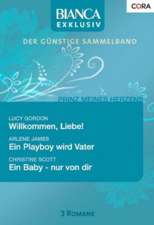 Bianca Exklusiv Band 0148: Willkommen, Liebe! / Ein Playboy wird Vater / Ein Baby - nur von dir / (German Edition) - Lucy Gordon, Arlene James, Christine Scott