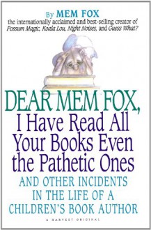 Dear Mem Fox, I Have Read All Your Books Even the Pathetic Ones: And Other Incidents in the Life of a Children's Book Author - Mem Fox