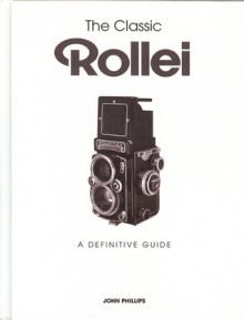 The Classic Rollei: A Definitive Guide - John Phillips