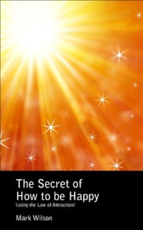 The Secret of How to be Happy (using the Law of Attraction) - Mark Wilson