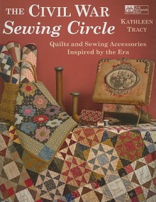 The Civil War Sewing Circle: Quilts and Sewing Accessories Inspired by the Era - Kathleen Tracy