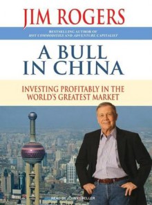 A Bull in China: Investing Profitably in the World's Greatest Market - Jim Rogers, Johnny Heller