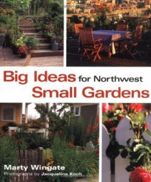 Big Ideas for Northwest Small Gardens - Marty Wingate, Jacqueline Koch