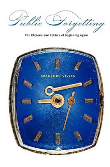 Public Forgetting: The Rhetoric and Politics of Beginning Again - Bradford Vivian