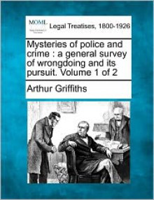 Mysteries of Police and Crime: A General Survey of Wrongdoing and Its Pursuit. Volume 1 of 2 - Arthur Griffiths