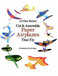 Cut & Assemble Paper Airplanes That Fly - Arthur Baker