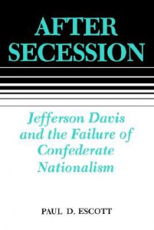 After Secession: Jefferson Davis and the Failure of Confederate Nationalism - Paul D. Escott