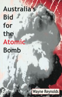 Australia's Bid for the Atomic Bomb - Wayne Reynolds